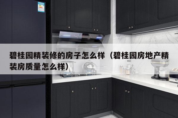 碧桂园精装修的房子怎么样（碧桂园房地产精装房质量怎么样）