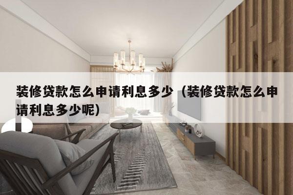 装修贷款怎么申请利息多少（装修贷款怎么申请利息多少呢）