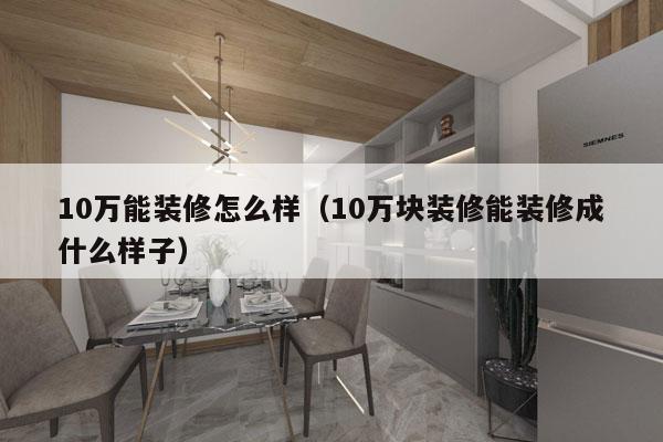 10万能装修怎么样（10万块装修能装修成什么样子）