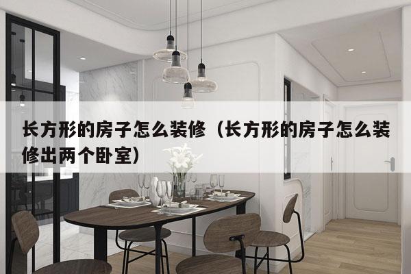 长方形的房子怎么装修（长方形的房子怎么装修出两个卧室）