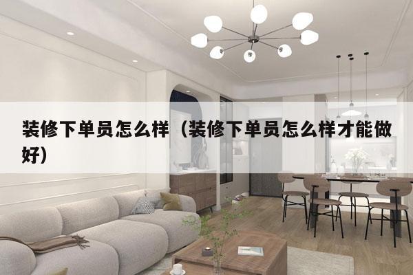 装修下单员怎么样（装修下单员怎么样才能做好）