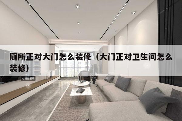 厕所正对大门怎么装修（大门正对卫生间怎么装修）