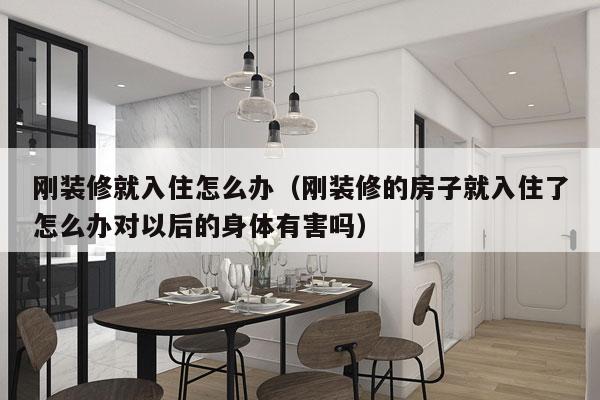 刚装修就入住怎么办（刚装修的房子就入住了怎么办对以后的身体有害吗）