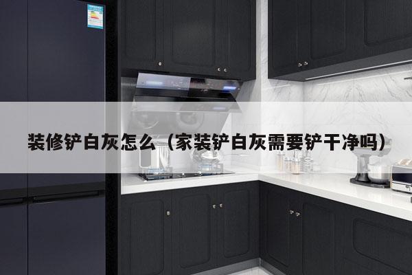装修铲白灰怎么（家装铲白灰需要铲干净吗）