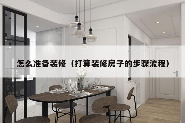 怎么准备装修（打算装修房子的步骤流程）