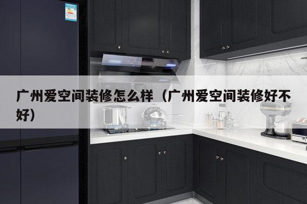广州爱空间装修怎么样（广州爱空间装修好不好）