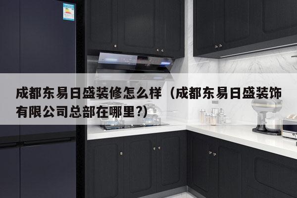 成都东易日盛装修怎么样（成都东易日盛装饰有限公司总部在哪里?）