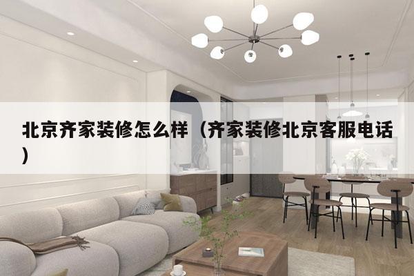 北京齐家装修怎么样（齐家装修北京客服电话）