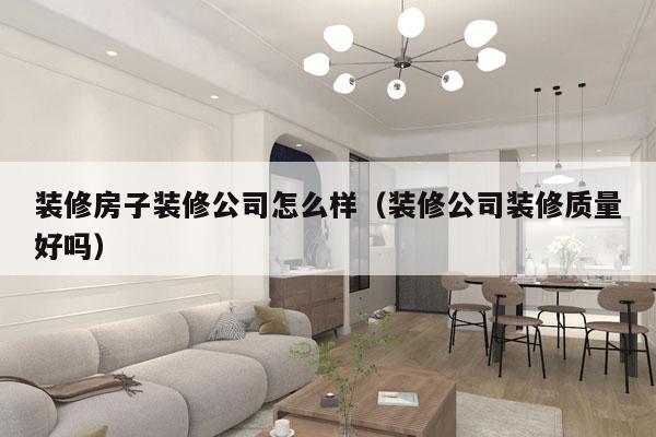 装修房子装修公司怎么样（装修公司装修质量好吗）