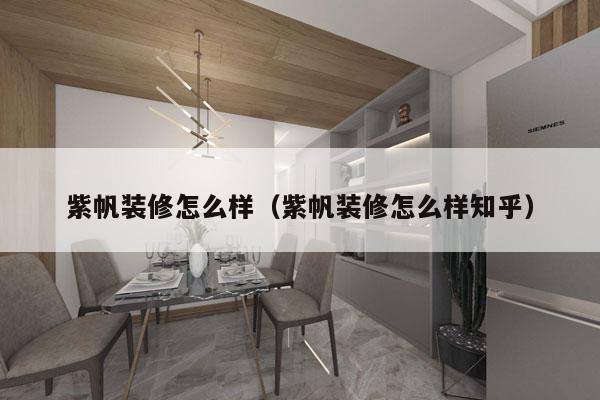紫帆装修怎么样（紫帆装修怎么样知乎）