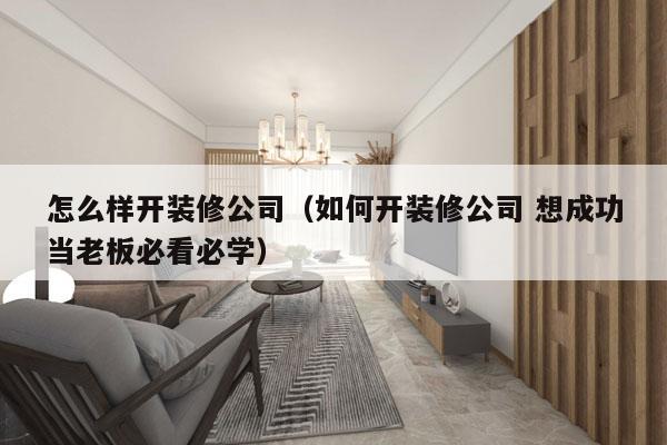 怎么样开装修公司（如何开装修公司 想成功当老板必看必学）