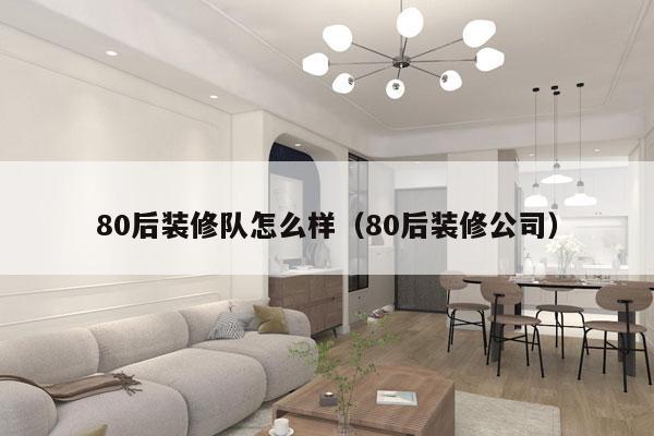 80后装修队怎么样（80后装修公司）