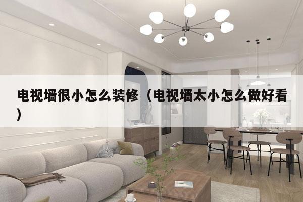 电视墙很小怎么装修（电视墙太小怎么做好看）