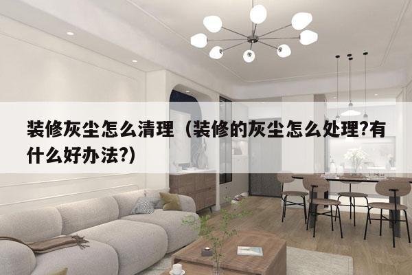 装修灰尘怎么清理（装修的灰尘怎么处理?有什么好办法?）