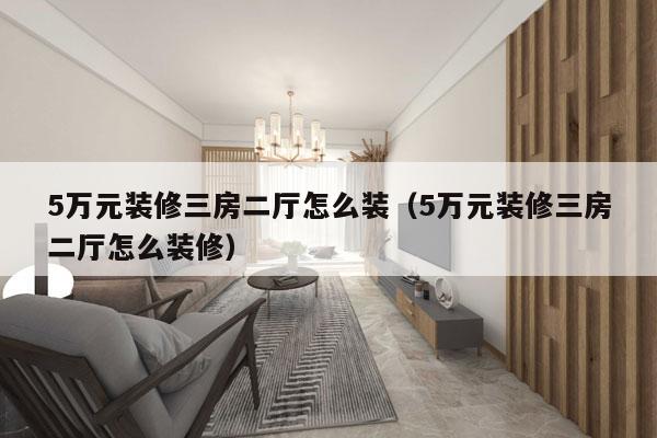 5万元装修三房二厅怎么装（5万元装修三房二厅怎么装修）