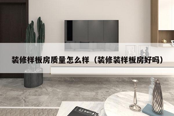 装修样板房质量怎么样（装修装样板房好吗）