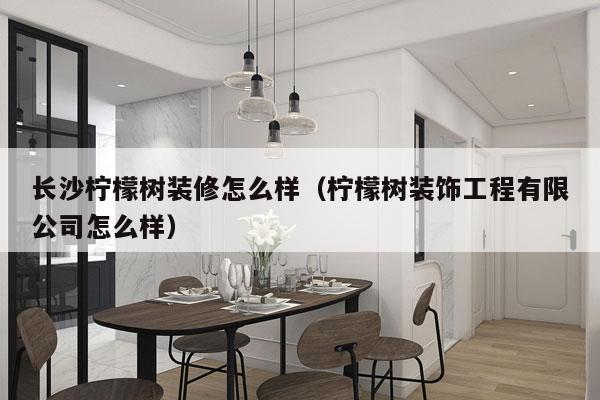 长沙柠檬树装修怎么样（柠檬树装饰工程有限公司怎么样）