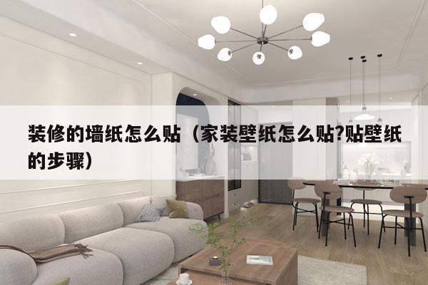 装修的墙纸怎么贴（家装壁纸怎么贴?贴壁纸的步骤）