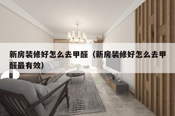 新房装修好怎么去甲醛（新房装修好怎么去甲醛最有效）
