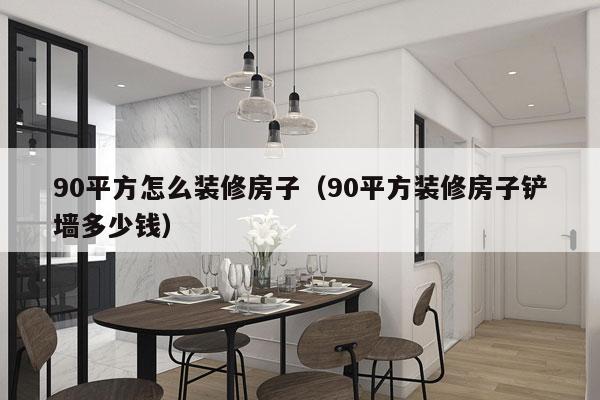 90平方怎么装修房子（90平方装修房子铲墙多少钱）