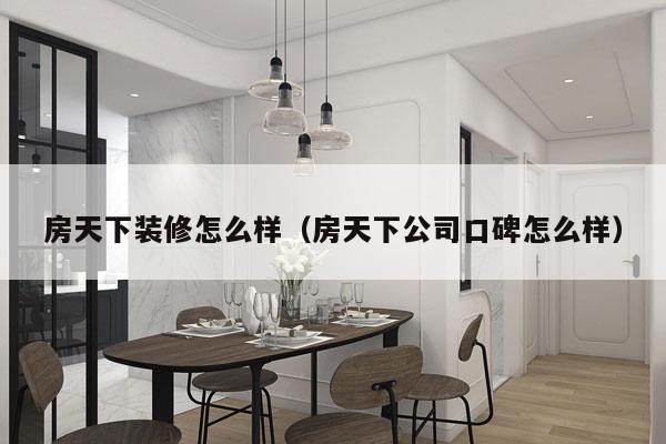 房天下装修怎么样（房天下公司口碑怎么样）