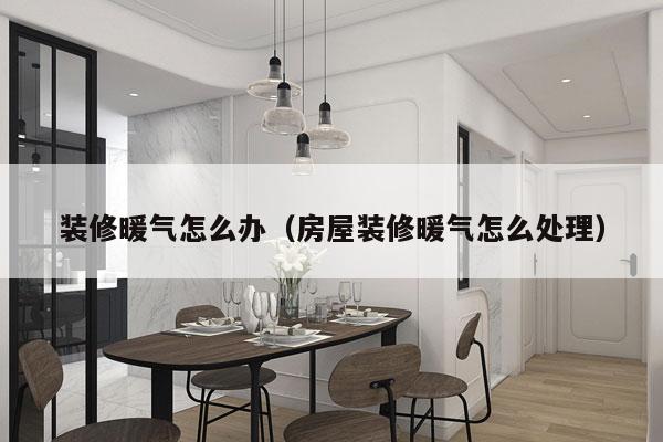 装修暖气怎么办（房屋装修暖气怎么处理）