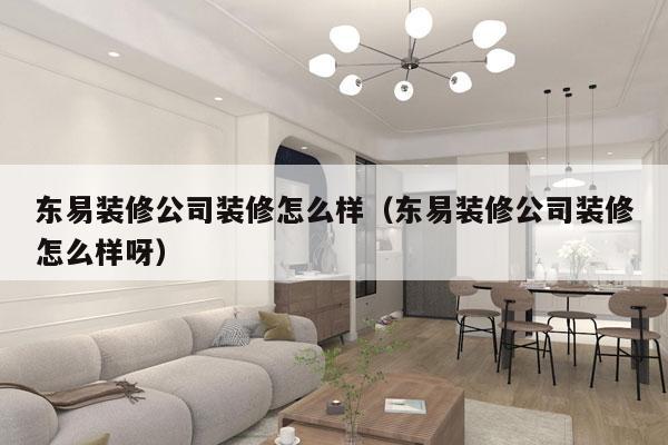 东易装修公司装修怎么样（东易装修公司装修怎么样呀）