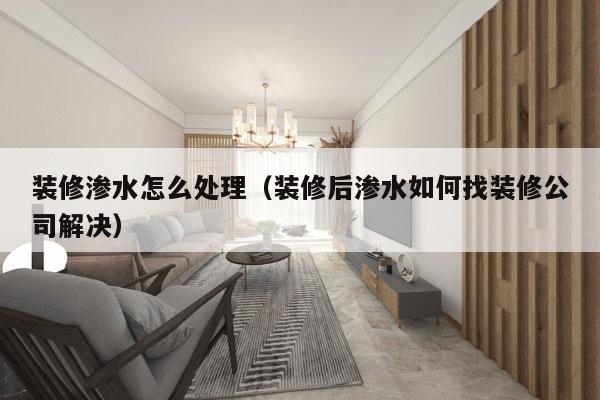 装修渗水怎么处理（装修后渗水如何找装修公司解决）