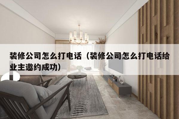 装修公司怎么打电话（装修公司怎么打电话给业主邀约成功）