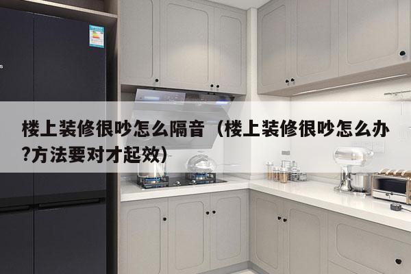 楼上装修很吵怎么隔音（楼上装修很吵怎么办?方法要对才起效）