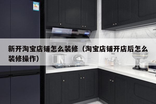 新开淘宝店铺怎么装修（淘宝店铺开店后怎么装修操作）