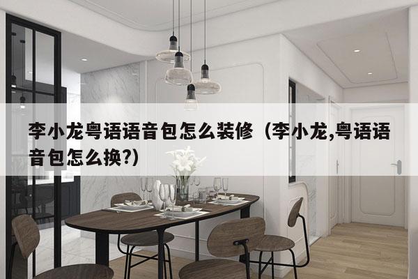 李小龙粤语语音包怎么装修（李小龙,粤语语音包怎么换?）