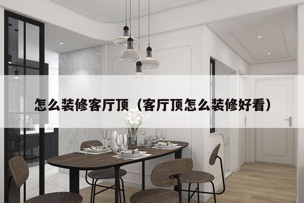 怎么装修客厅顶（客厅顶怎么装修好看）