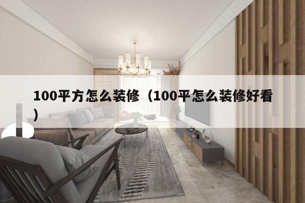 100平方怎么装修（100平怎么装修好看）