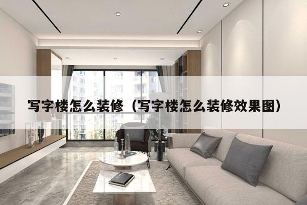 写字楼怎么装修（写字楼怎么装修效果图）