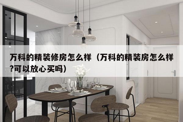 万科的精装修房怎么样（万科的精装房怎么样?可以放心买吗）