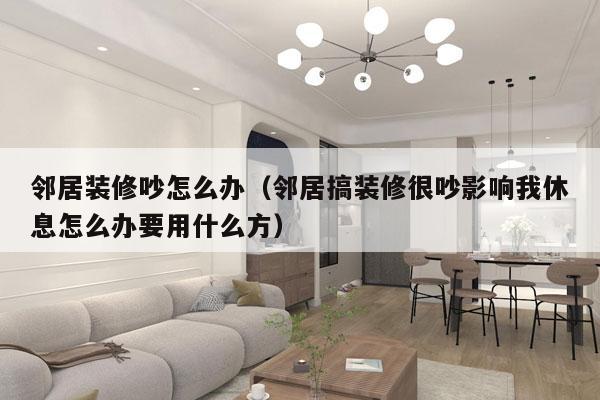 邻居装修吵怎么办（邻居搞装修很吵影响我休息怎么办要用什么方）