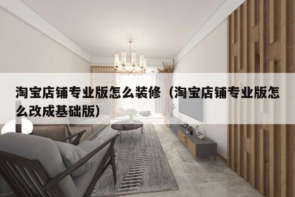 淘宝店铺专业版怎么装修（淘宝店铺专业版怎么改成基础版）