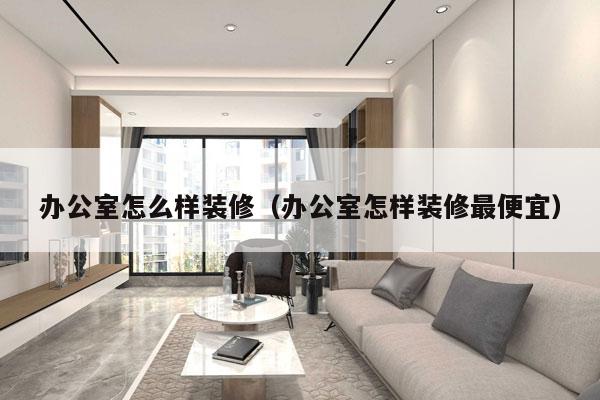 办公室怎么样装修（办公室怎样装修最便宜）