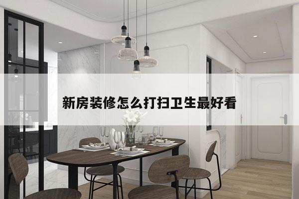 新房装修怎么打扫卫生最好看