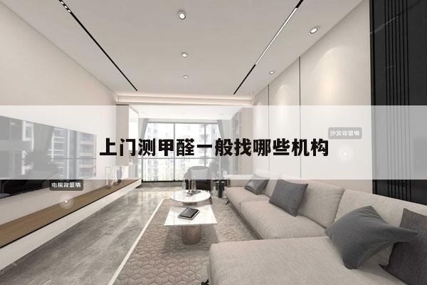 上门测甲醛一般找哪些机构