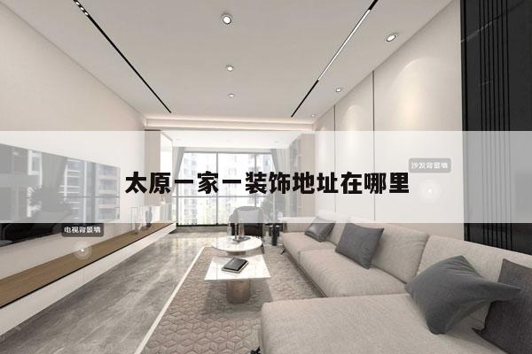 太原一家一装饰地址在哪里