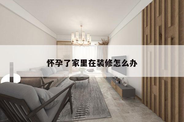 怀孕了家里在装修怎么办