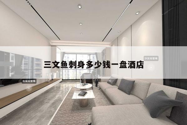 三文鱼刺身多少钱一盘酒店