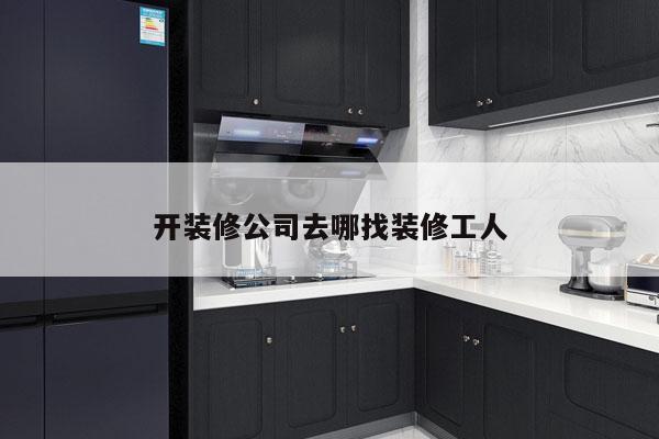 开装修公司去哪找装修工人