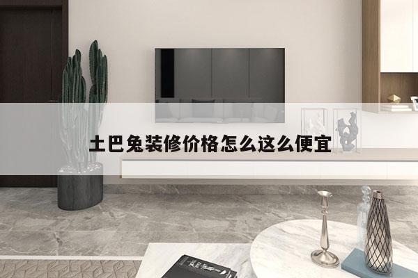 土巴兔装修价格怎么这么便宜
