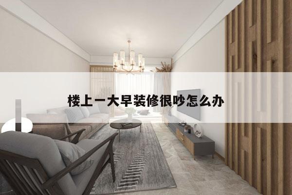 楼上一大早装修很吵怎么办