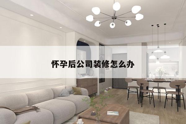 怀孕后公司装修怎么办