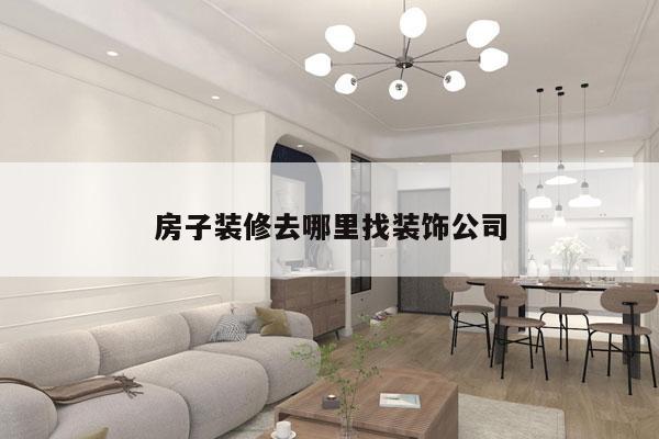 房子装修去哪里找装饰公司