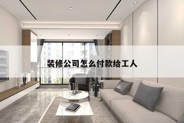 装修公司怎么付款给工人